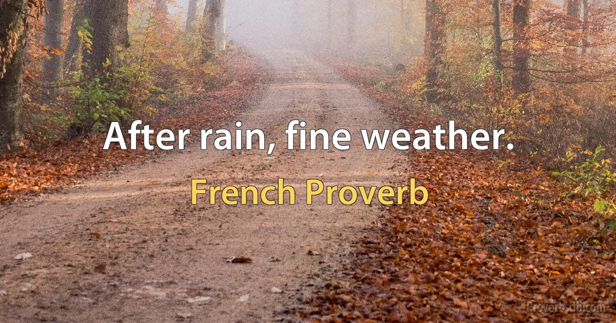 After rain, fine weather. (French Proverb)