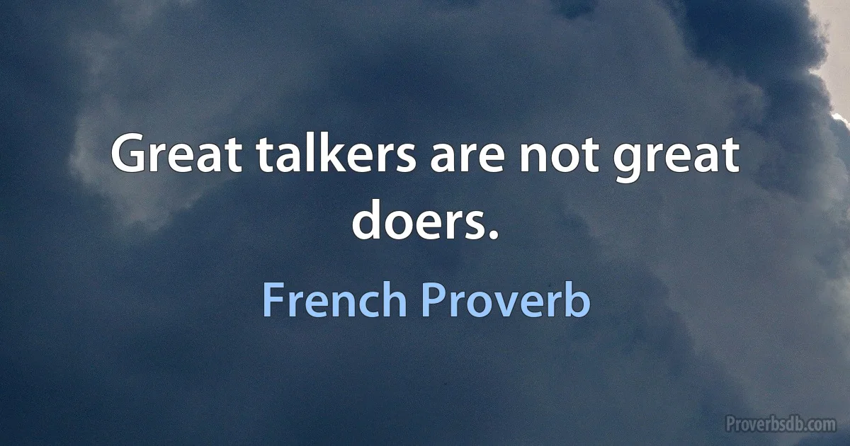 Great talkers are not great doers. (French Proverb)