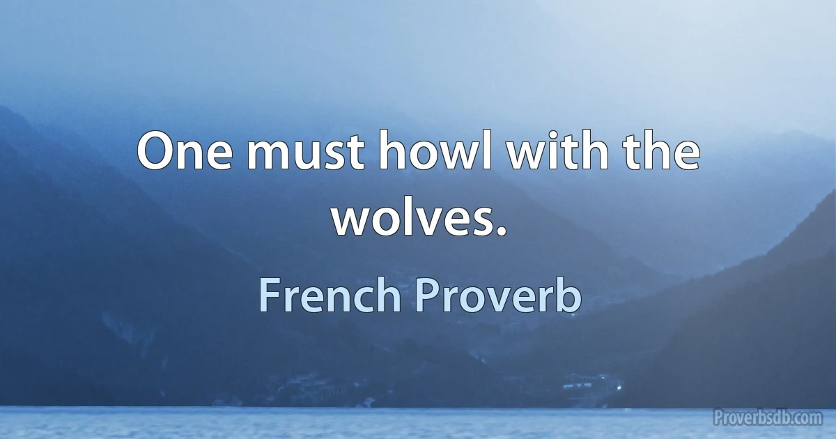 One must howl with the wolves. (French Proverb)