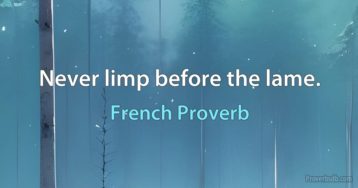 Never limp before the lame. (French Proverb)