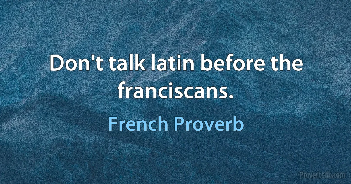 Don't talk latin before the franciscans. (French Proverb)