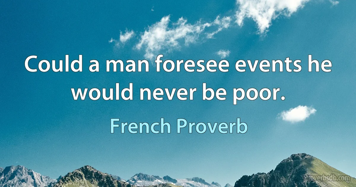 Could a man foresee events he would never be poor. (French Proverb)