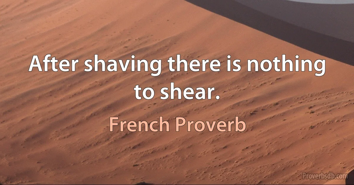 After shaving there is nothing to shear. (French Proverb)