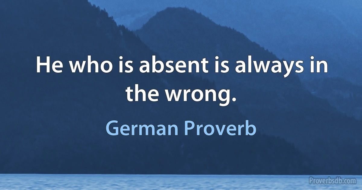 He who is absent is always in the wrong. (German Proverb)