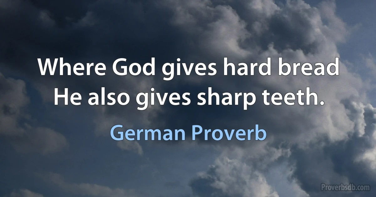 Where God gives hard bread He also gives sharp teeth. (German Proverb)