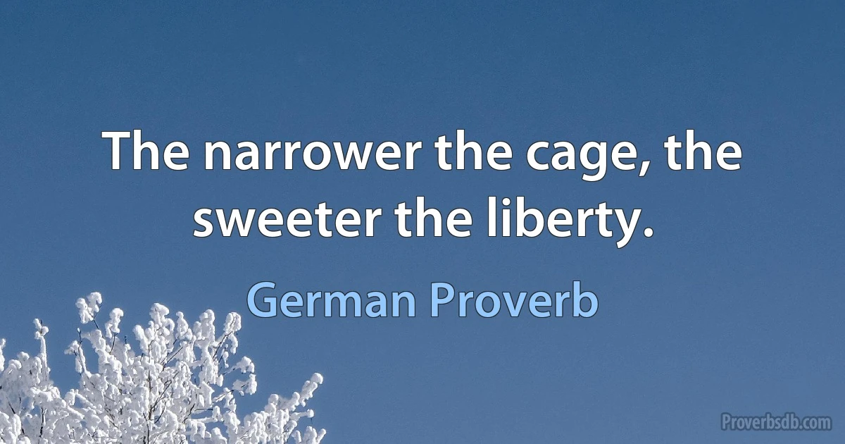 The narrower the cage, the sweeter the liberty. (German Proverb)