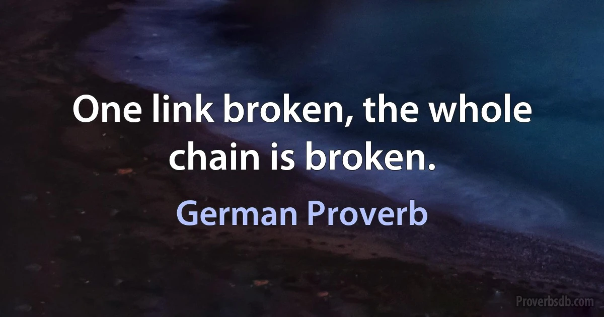 One link broken, the whole chain is broken. (German Proverb)