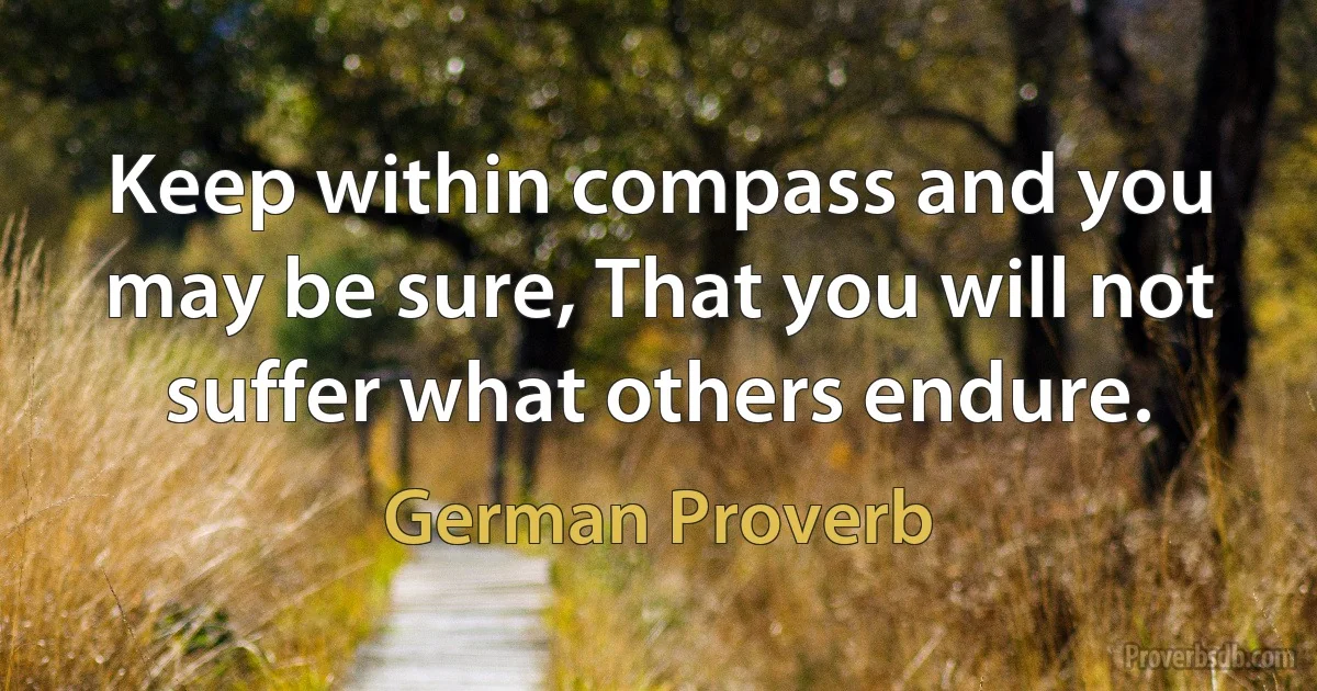 Keep within compass and you may be sure, That you will not suffer what others endure. (German Proverb)