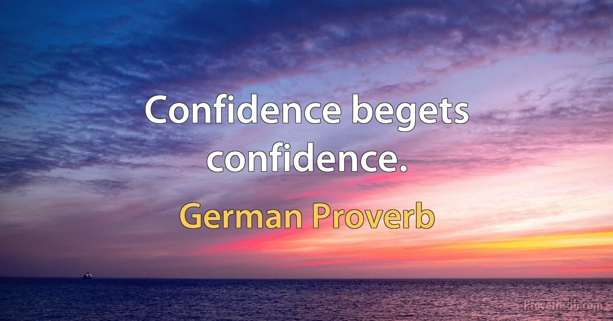 Confidence begets confidence. (German Proverb)