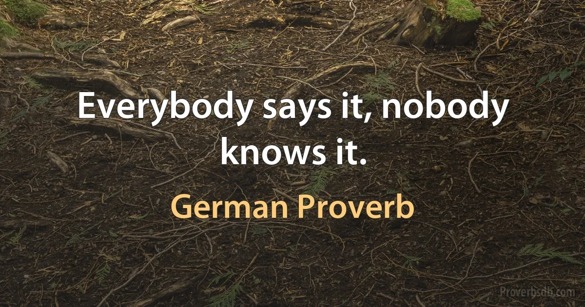 Everybody says it, nobody knows it. (German Proverb)