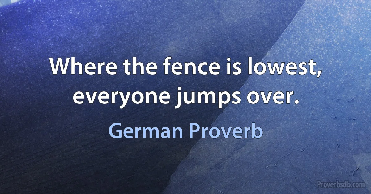 Where the fence is lowest, everyone jumps over. (German Proverb)