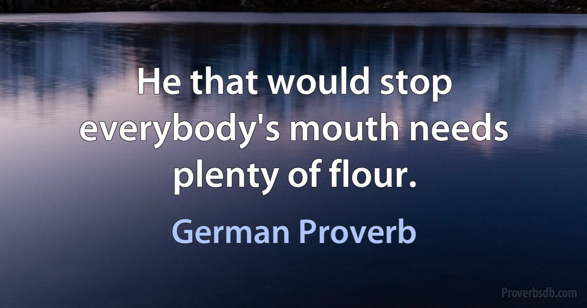 He that would stop everybody's mouth needs plenty of flour. (German Proverb)