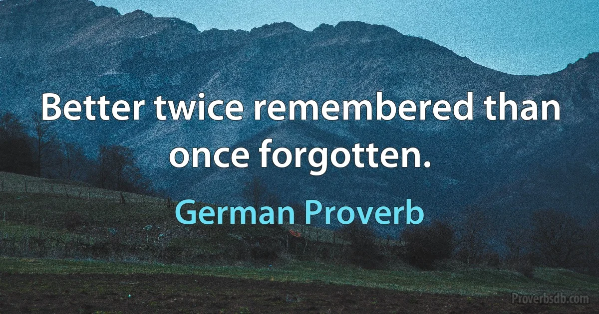 Better twice remembered than once forgotten. (German Proverb)