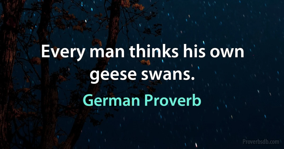 Every man thinks his own geese swans. (German Proverb)