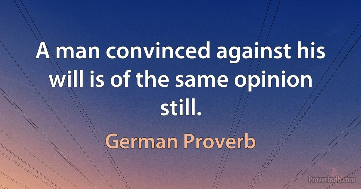 A man convinced against his will is of the same opinion still. (German Proverb)