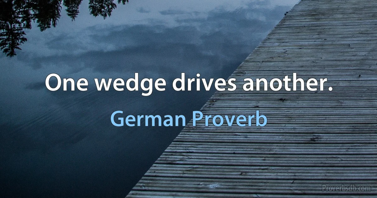 One wedge drives another. (German Proverb)