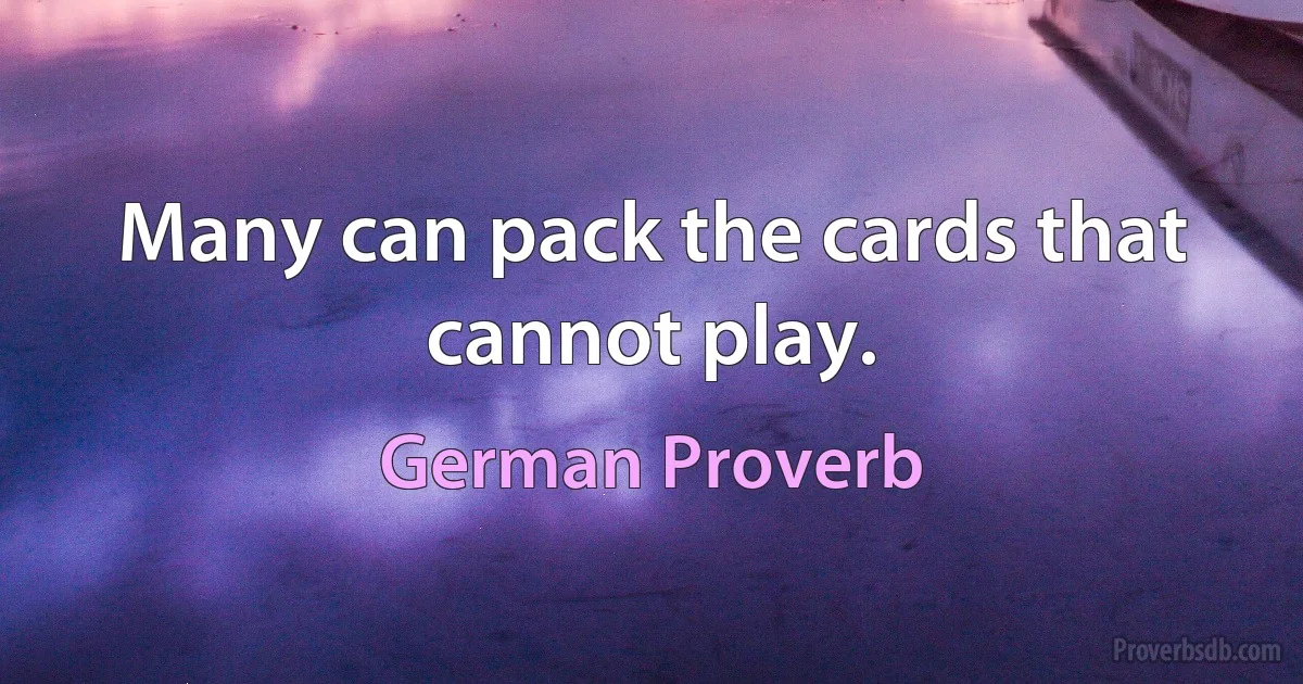 Many can pack the cards that cannot play. (German Proverb)