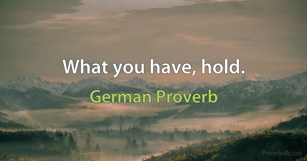 What you have, hold. (German Proverb)