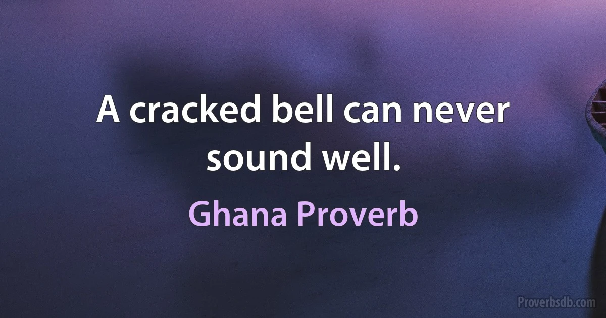 A cracked bell can never sound well. (Ghana Proverb)