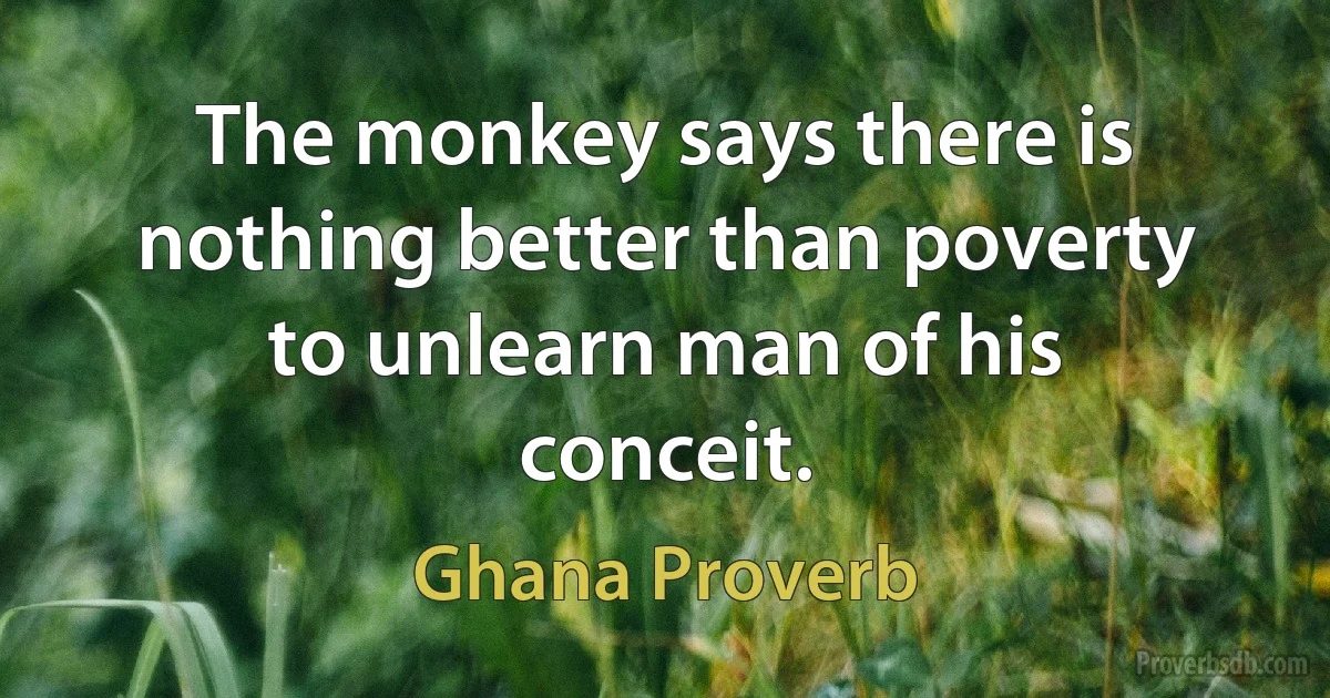 The monkey says there is nothing better than poverty to unlearn man of his conceit. (Ghana Proverb)