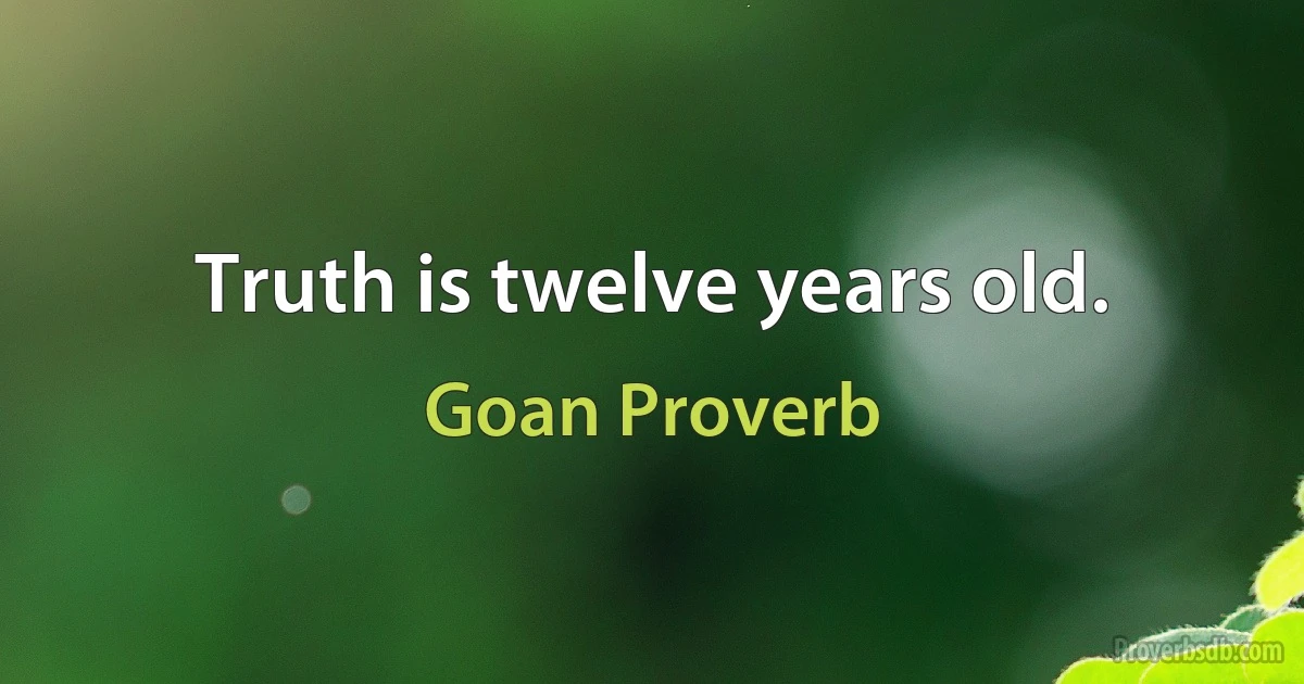 Truth is twelve years old. (Goan Proverb)