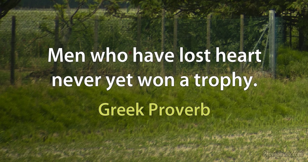 Men who have lost heart never yet won a trophy. (Greek Proverb)