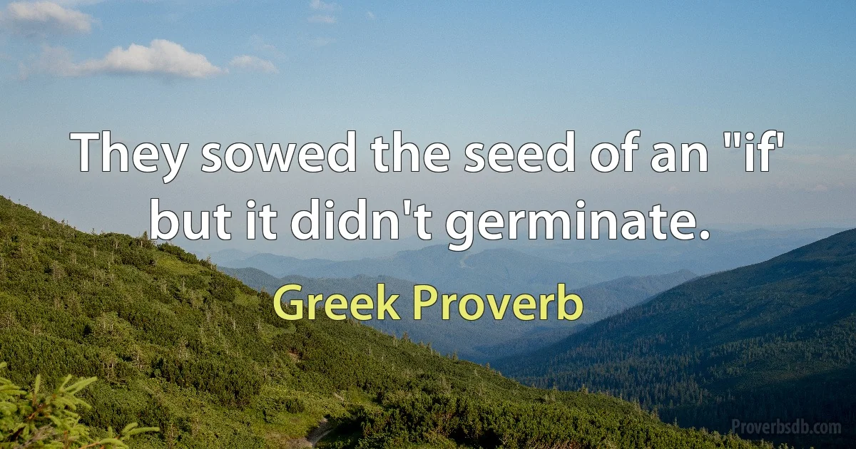 They sowed the seed of an "if' but it didn't germinate. (Greek Proverb)