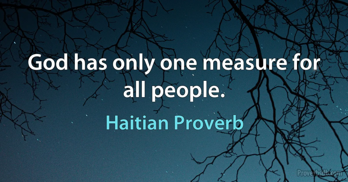 God has only one measure for all people. (Haitian Proverb)