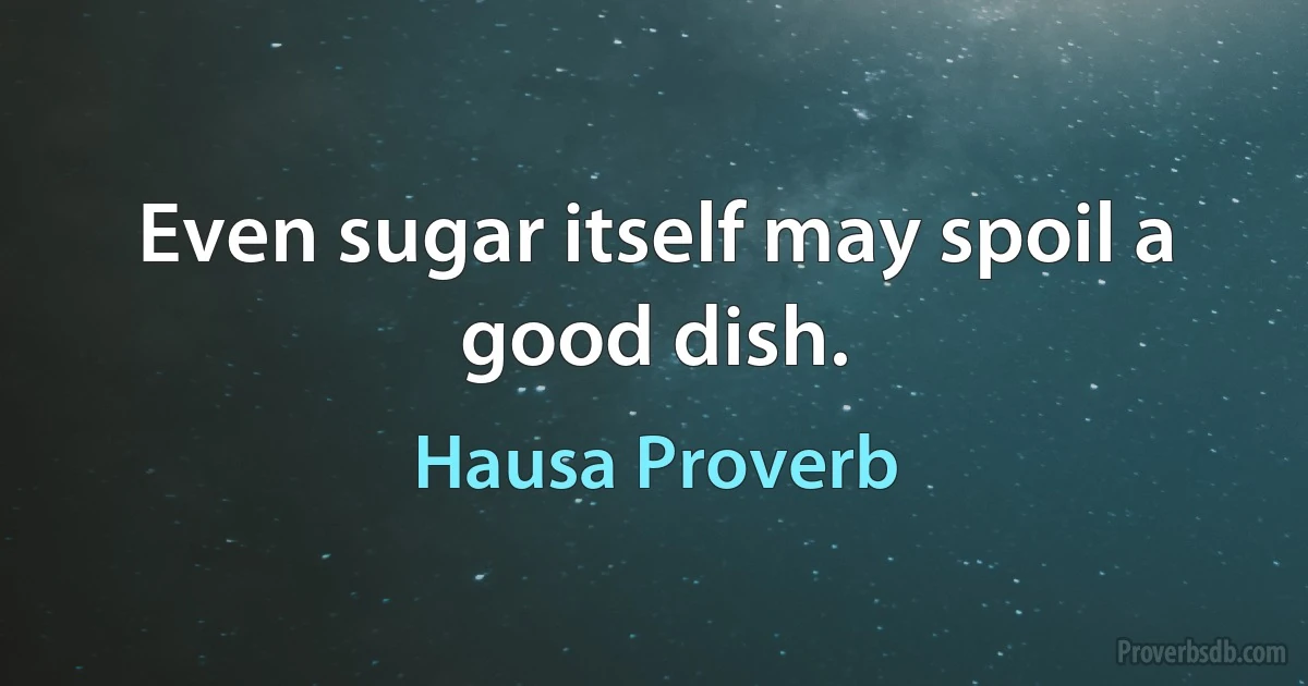 Even sugar itself may spoil a good dish. (Hausa Proverb)