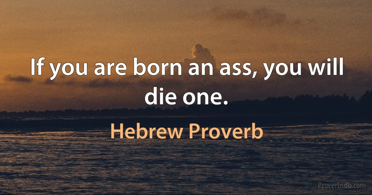 If you are born an ass, you will die one. (Hebrew Proverb)