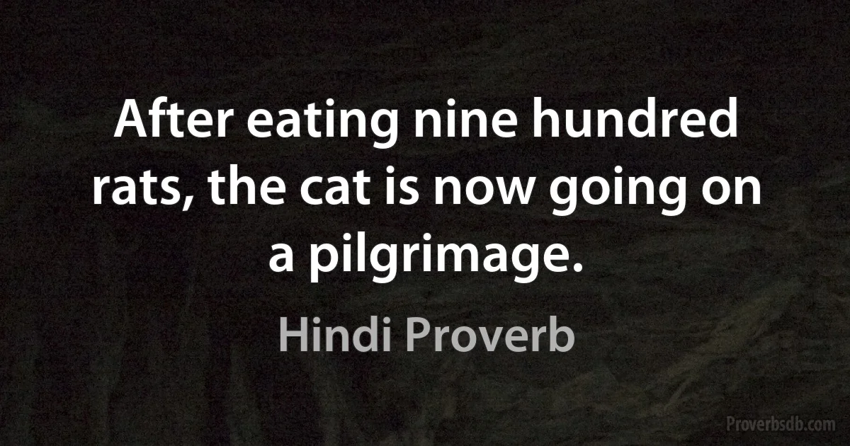 After eating nine hundred rats, the cat is now going on a pilgrimage. (Hindi Proverb)