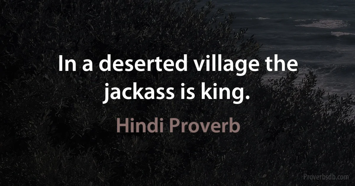 In a deserted village the jackass is king. (Hindi Proverb)