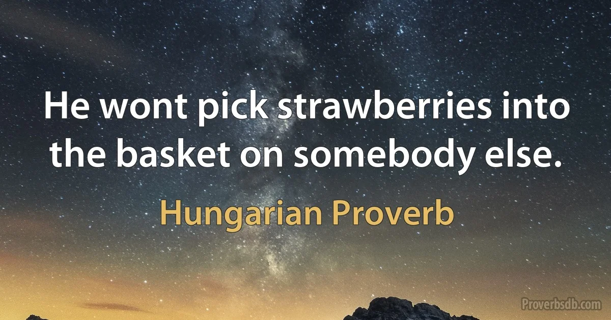 He wont pick strawberries into the basket on somebody else. (Hungarian Proverb)