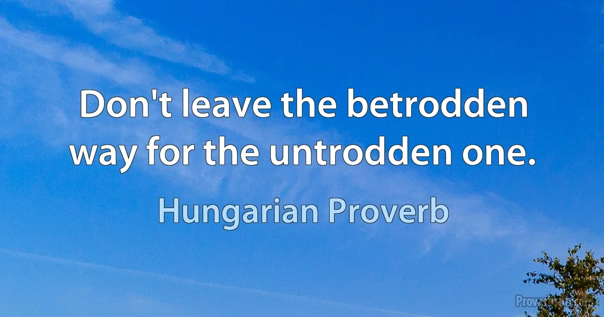 Don't leave the betrodden way for the untrodden one. (Hungarian Proverb)