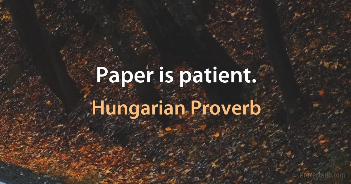 Paper is patient. (Hungarian Proverb)