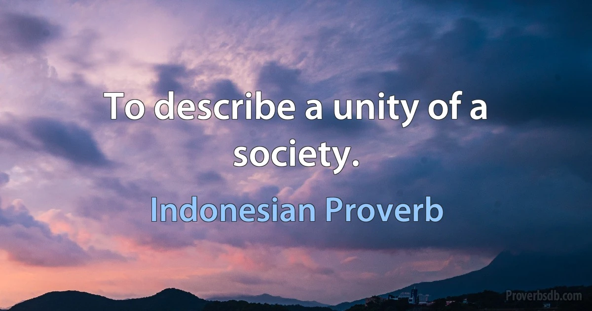 To describe a unity of a society. (Indonesian Proverb)