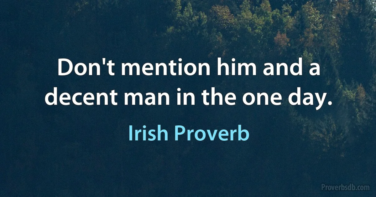 Don't mention him and a decent man in the one day. (Irish Proverb)