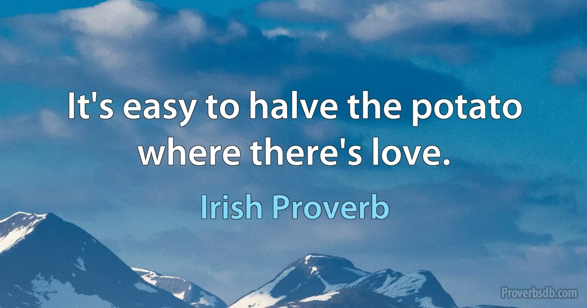 It's easy to halve the potato where there's love. (Irish Proverb)