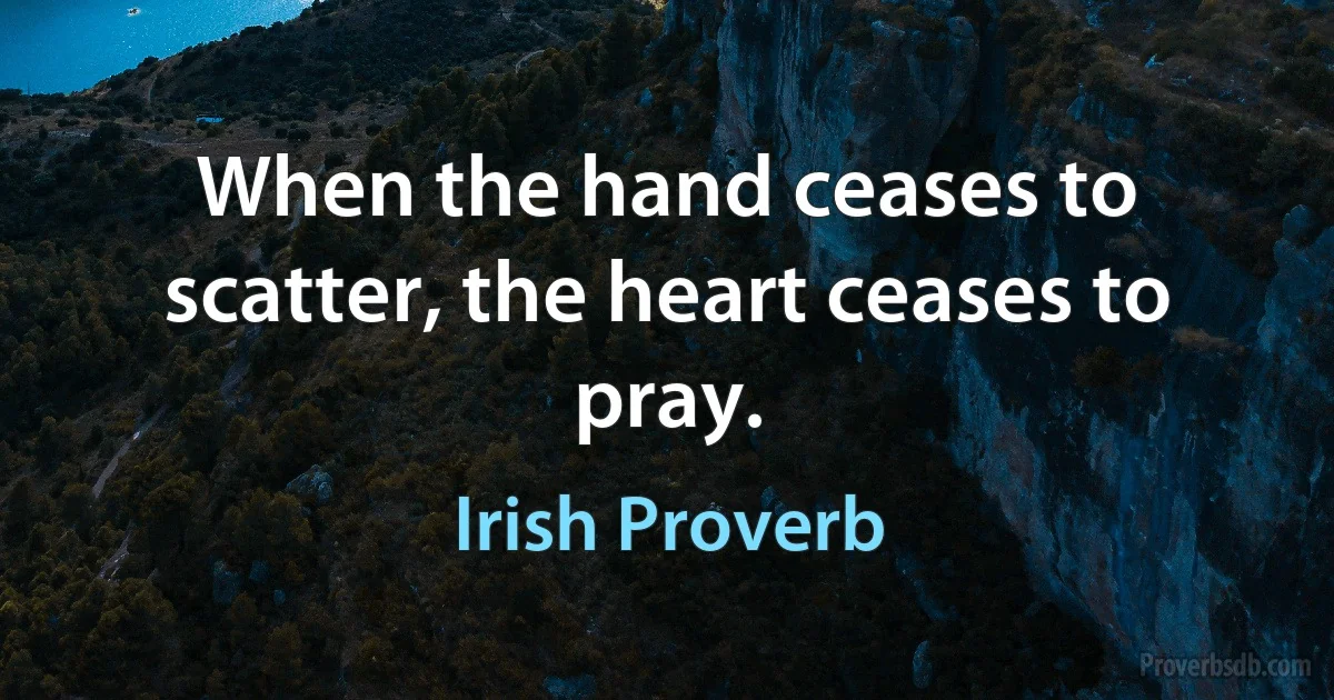 When the hand ceases to scatter, the heart ceases to pray. (Irish Proverb)