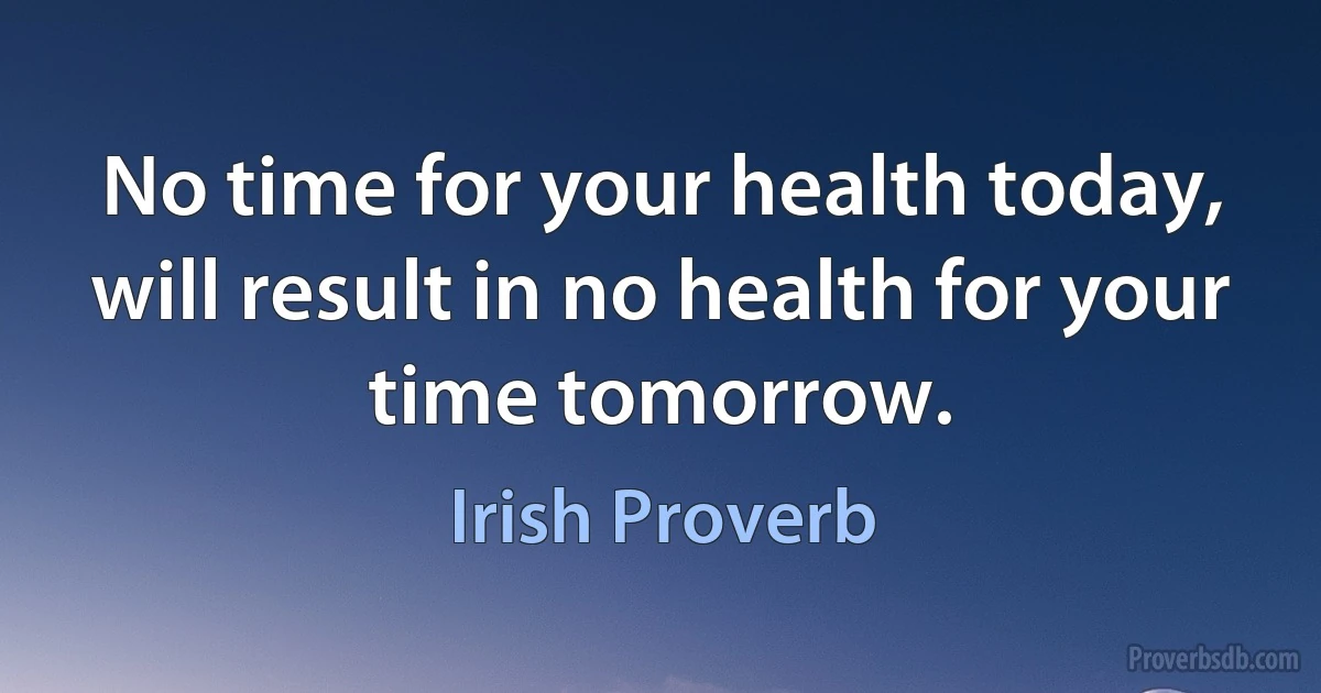 No time for your health today, will result in no health for your time tomorrow. (Irish Proverb)