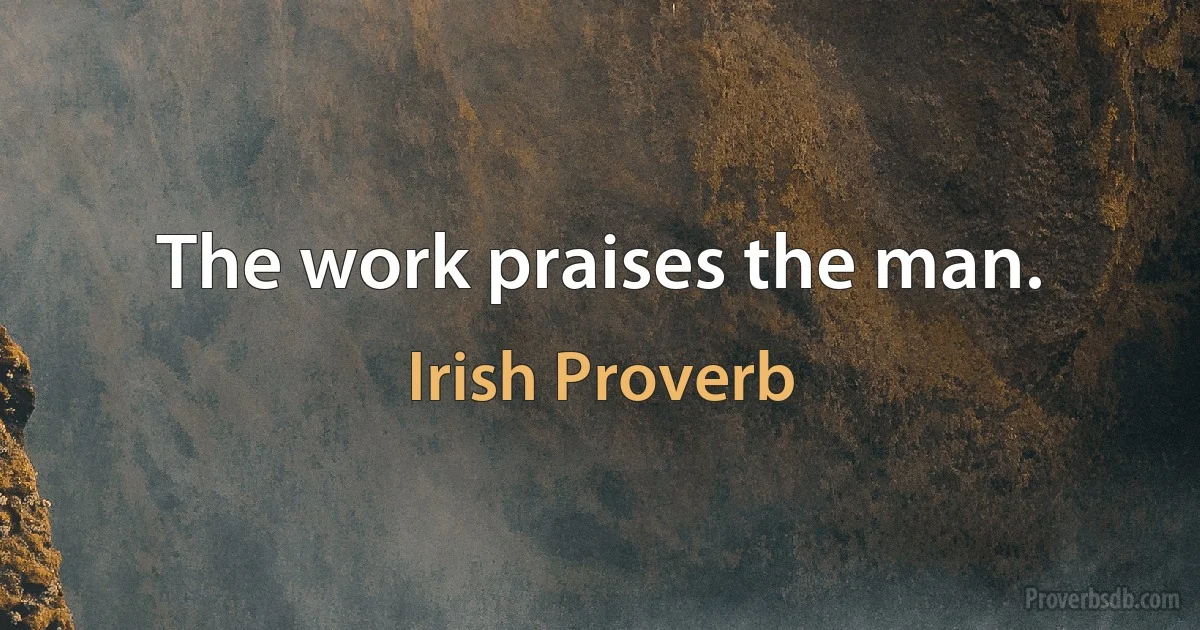 The work praises the man. (Irish Proverb)