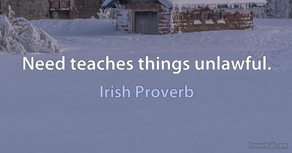 Need teaches things unlawful. (Irish Proverb)