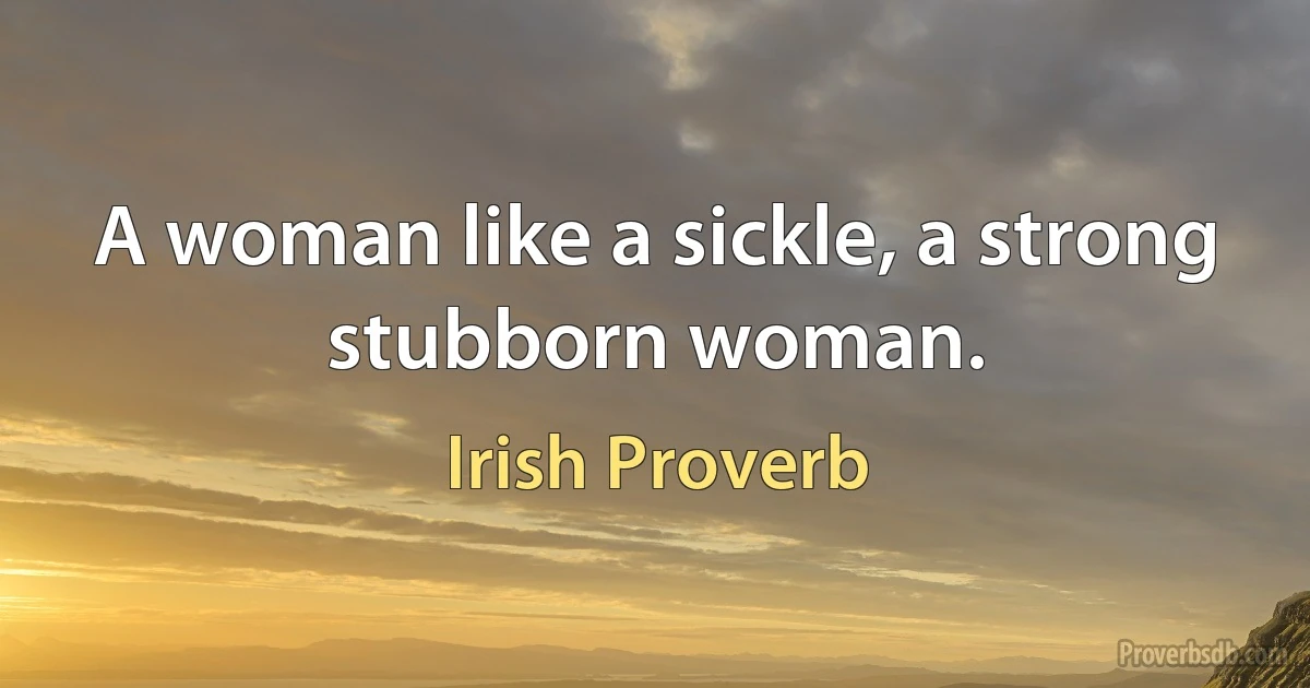 A woman like a sickle, a strong stubborn woman. (Irish Proverb)