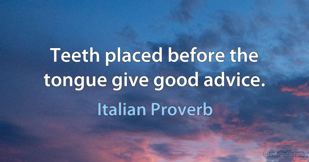 Teeth placed before the tongue give good advice. (Italian Proverb)