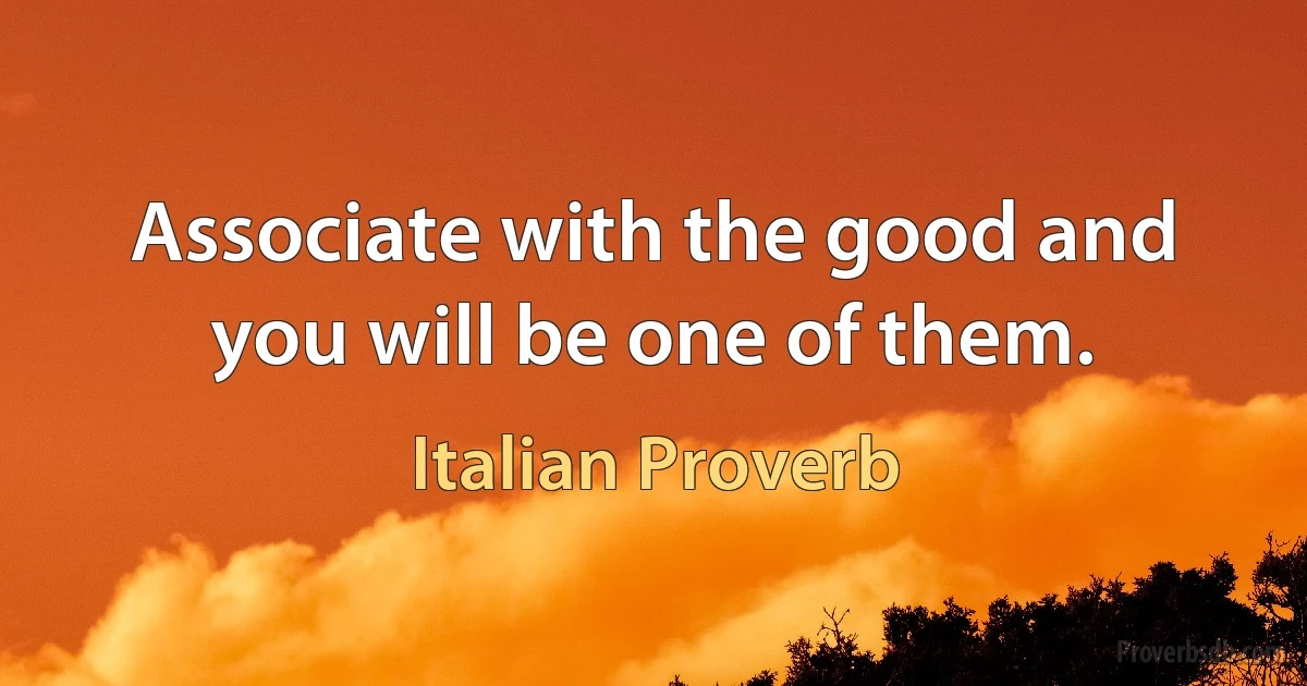 Associate with the good and you will be one of them. (Italian Proverb)