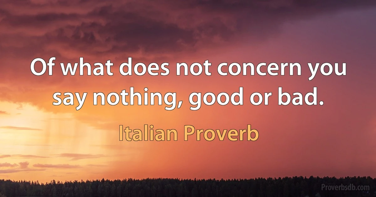 Of what does not concern you say nothing, good or bad. (Italian Proverb)