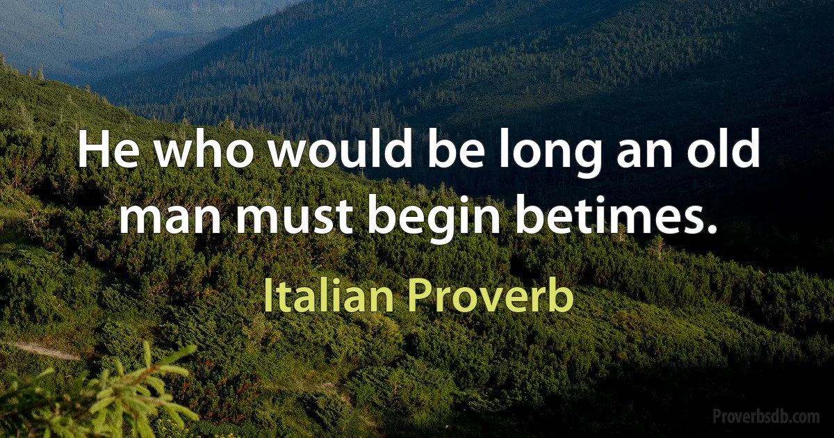 He who would be long an old man must begin betimes. (Italian Proverb)