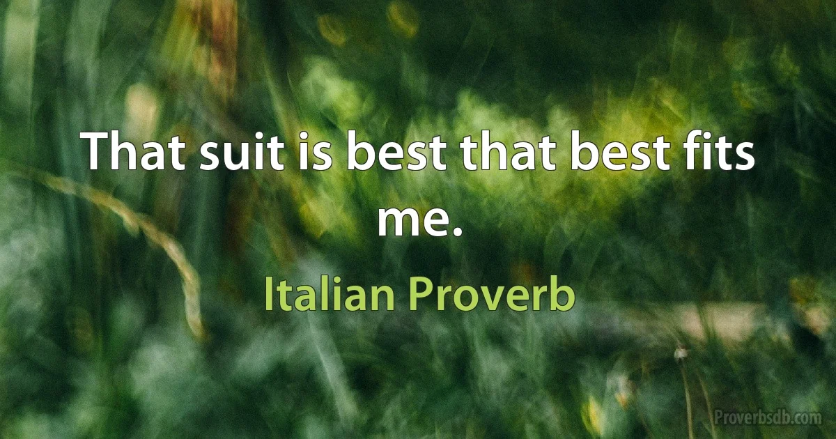 That suit is best that best fits me. (Italian Proverb)