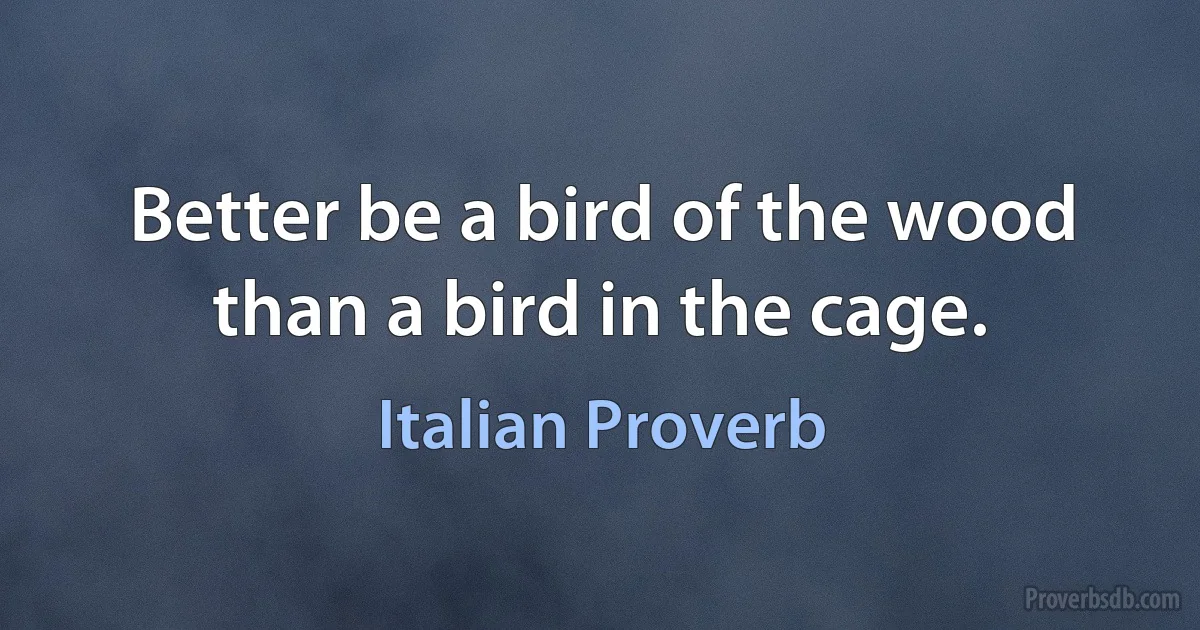 Better be a bird of the wood than a bird in the cage. (Italian Proverb)