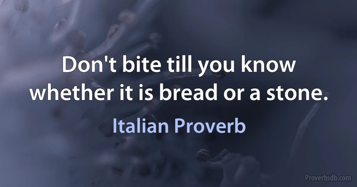 Don't bite till you know whether it is bread or a stone. (Italian Proverb)